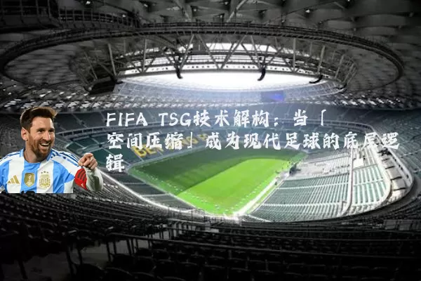 FIFA TSG技术解构:当「空间压缩」成为现代足球的底层逻辑