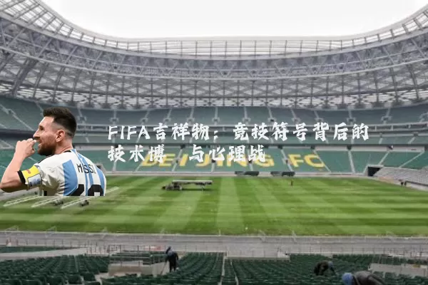 FIFA吉祥物:竞技符号背后的技术博弈与心理战