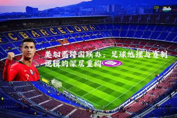 美加墨跨国联办:足球地理与赛制逻辑的深层重构