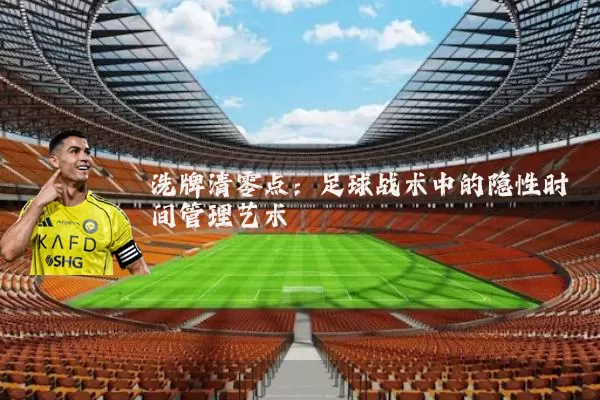 洗牌清零点:足球战术中的隐性时间管理艺术