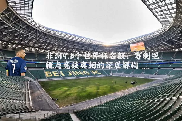 非洲9.5个世界杯名额:赛制逻辑与竞技真相的深层解构