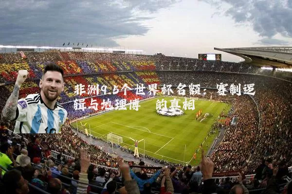 非洲9.5个世界杯名额：赛制逻辑与地理博弈的真相
