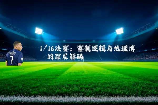 1/16决赛:赛制逻辑与地理博弈的深层解码