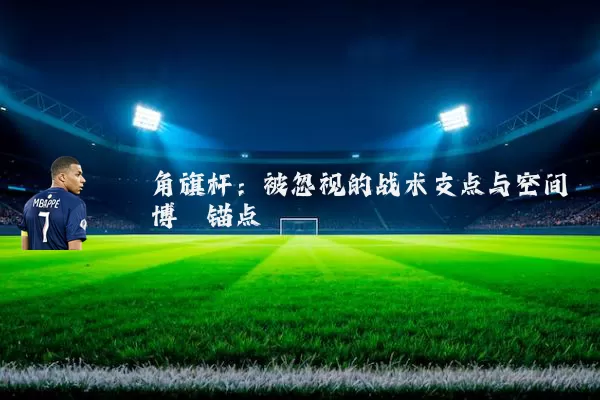 角旗杆:被忽视的战术支点与空间博弈锚点