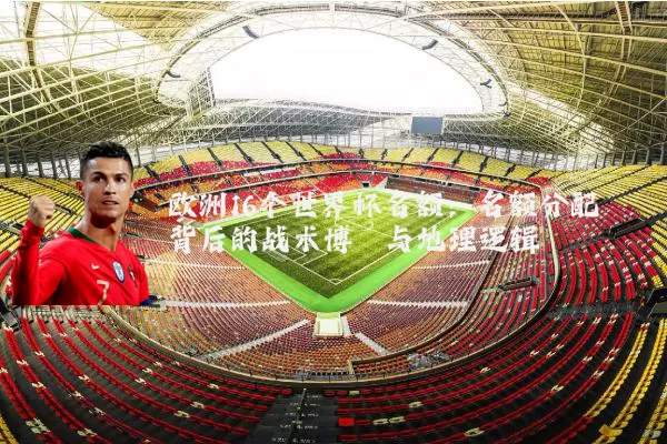 欧洲16个世界杯名额:名额分配背后的战术博弈与地理逻辑