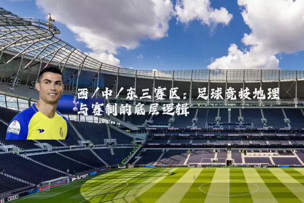 西/中/东三赛区：足球竞技地理与赛制的底层逻辑