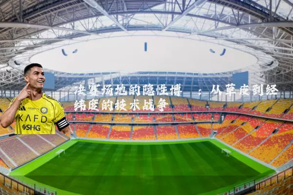 决赛场地的隐性博弈:从草皮到经纬度的技术战争