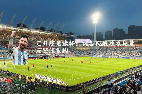可升降角旗杆：被忽视的战术变量与空间重构