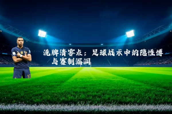 洗牌清零点:足球战术中的隐性博弈与赛制漏洞