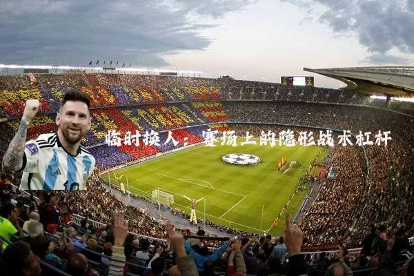 临时换人:赛场上的隐形战术杠杆