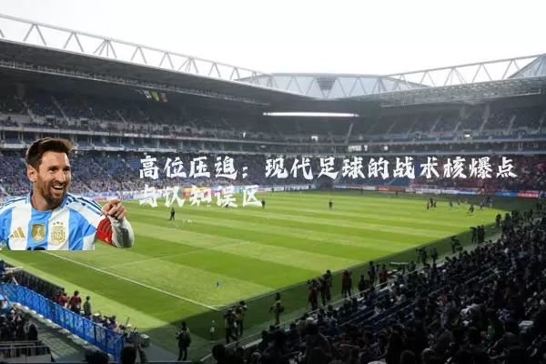 高位压迫：现代足球的战术核爆点与认知误区