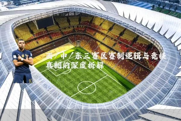 西/中/东三赛区赛制逻辑与竞技真相的深度拆解