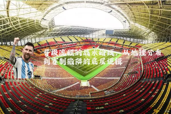 晋级流程的战术暗线:从地理分布到赛制陷阱的底层逻辑